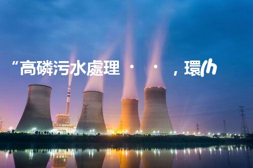 “高磷污水處理，環(huán)保先鋒，守護(hù)碧水藍(lán)天！”